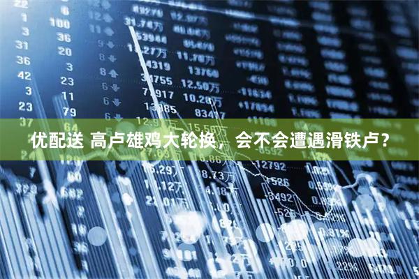 优配送 高卢雄鸡大轮换，会不会遭遇滑铁卢？