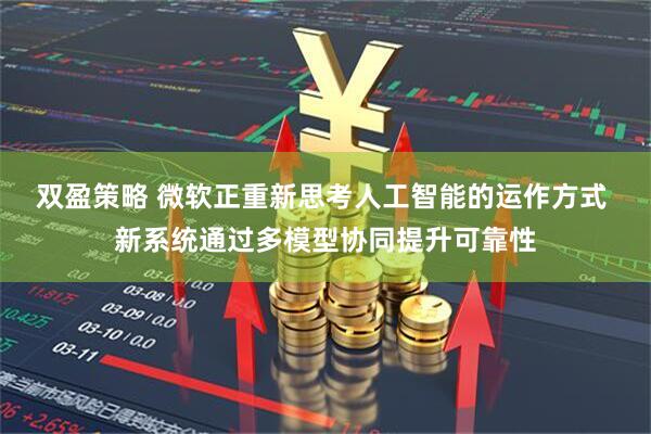 双盈策略 微软正重新思考人工智能的运作方式 新系统通过多模型协同提升可靠性
