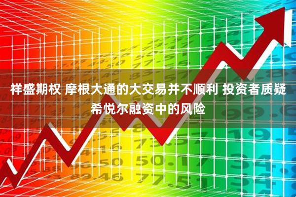 祥盛期权 摩根大通的大交易并不顺利 投资者质疑希悦尔融资中的风险