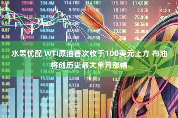 水果优配 WTI原油首次收于100美元上方 布油将创历史最大单月涨幅