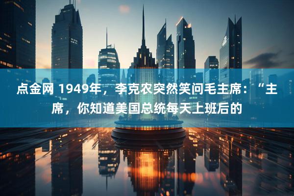 点金网 1949年,李克农突然笑问毛主席:“主席,你知道美国总统每天上班后的