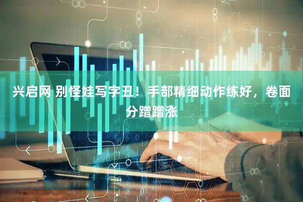 兴启网 别怪娃写字丑！手部精细动作练好，卷面分蹭蹭涨