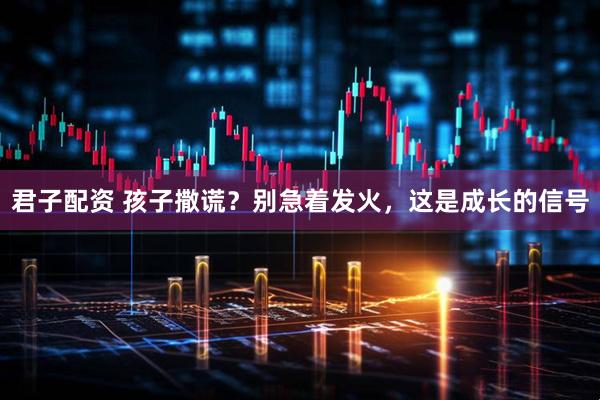 君子配资 孩子撒谎？别急着发火，这是成长的信号