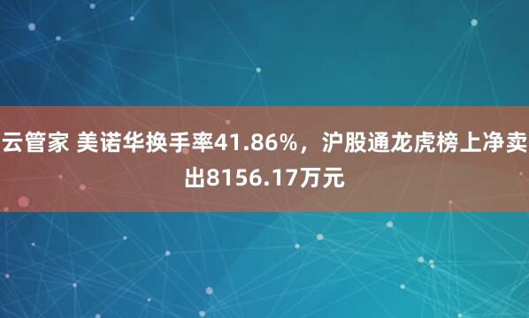 云管家 美诺华换手率41.86%，沪股通龙虎榜上净卖出8156.17万元